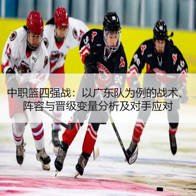 中职篮四强战:以广东队为例的战术、阵容与晋级变量分析及对手应对
