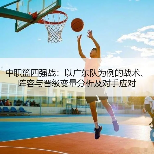 中职篮四强战：以广东队为例的战术、阵容与晋级变量分析及对手应对